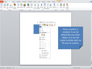 Once a button is
created, it can be
edited like any other
object so it can be
made invisible with no
fill and no outline.
 