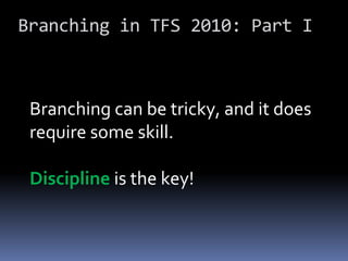 Branching in TFS 2010: Part I



 Branching can be tricky, and it does
 require some skill.

 Discipline is the key!
 