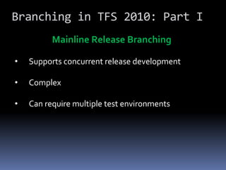 Branching in TFS 2010: Part I
          Mainline Release Branching

•   Supports concurrent release development

•   Complex

•   Can require multiple test environments
 