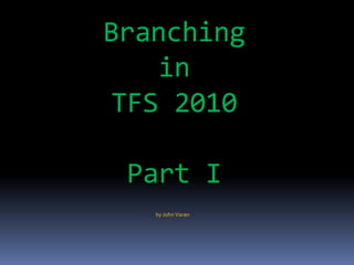Branching
    in
 TFS 2010

 Part I
   by John Varan
 