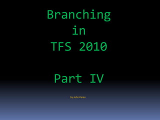 Branching
    in
 TFS 2010

 Part IV
   by John Varan
 