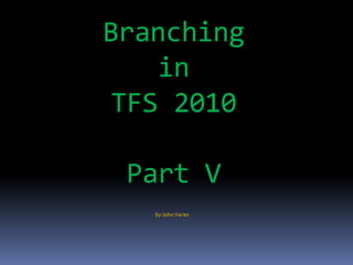Branching
    in
 TFS 2010

 Part V
   by John Varan
 