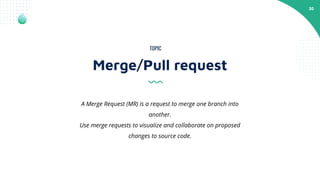 20
Merge/Pull request
TOPIC
A Merge Request (MR) is a request to merge one branch into
another.
Use merge requests to visualize and collaborate on proposed
changes to source code.
 