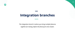 21
Integration branches
TOPIC
The integration branch is where you bring multiple features
together for testing, before the ﬁnal push onto master.
 