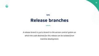 23
Release branches
TOPIC
A release branch is just a branch in the version control system on
which the code destined for this release can be isolated from
mainline development.
 