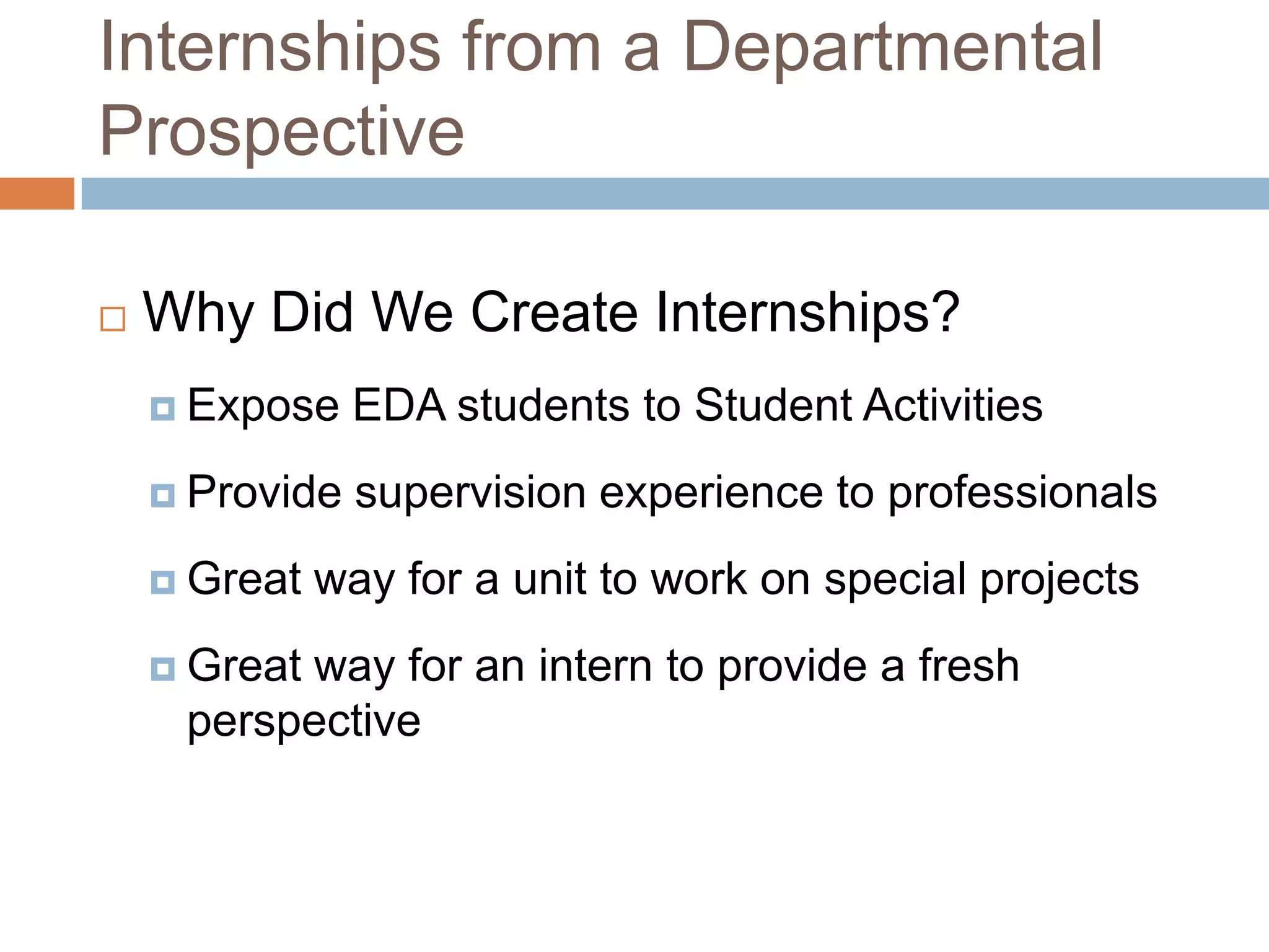 Internships from a Departmental Prospective Why Did We Create Internships?Expose EDA students to Student ActivitiesProvide supervision experience to professionalsGreat way for a unit to work on special projectsGreat way for an intern to provide a fresh perspective
