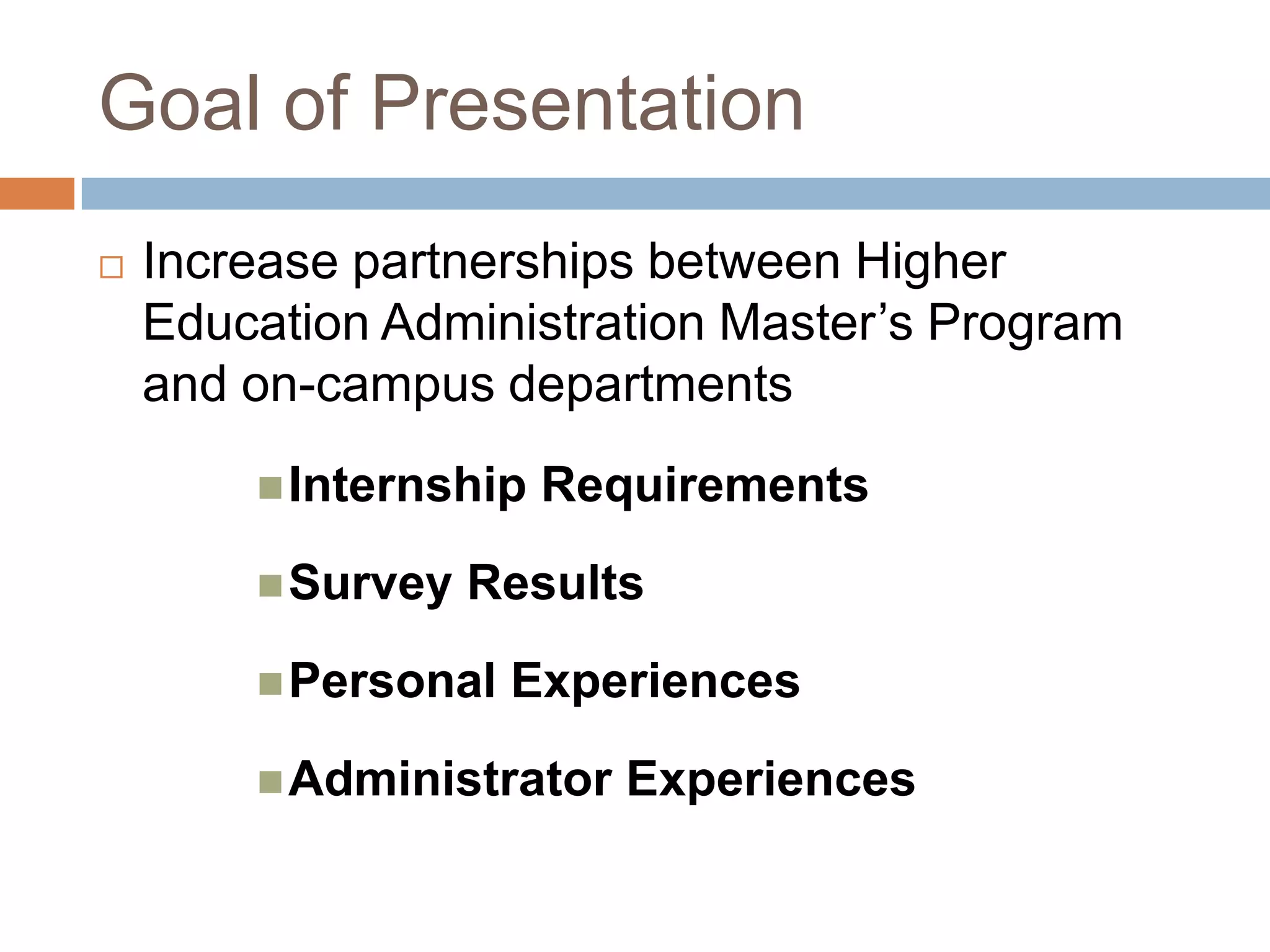 Goal of PresentationIncrease partnerships between Higher Education Administration Master’s Program and on-campus departmentsInternship RequirementsSurvey ResultsPersonal ExperiencesAdministrator Experiences