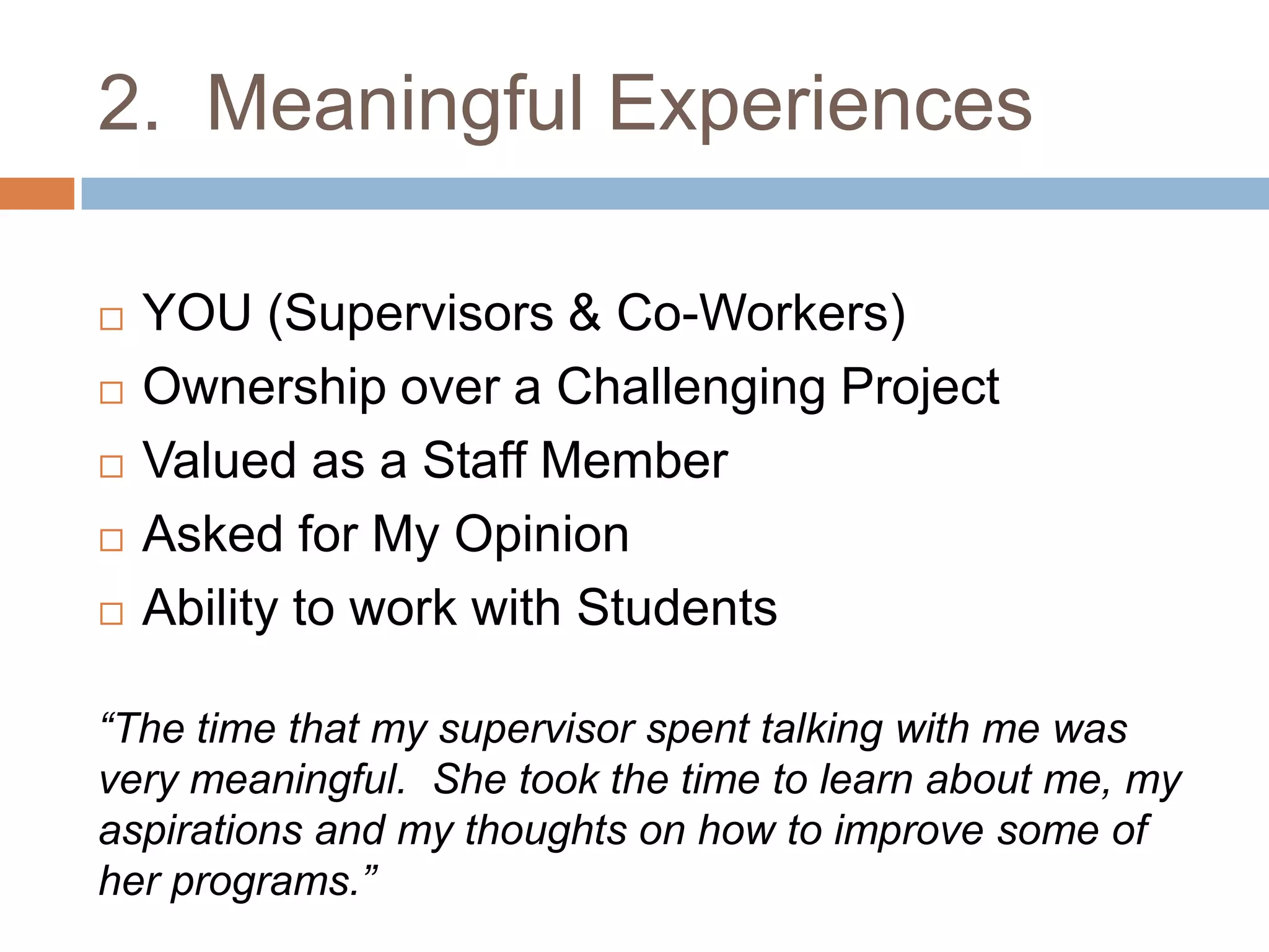 2.  Meaningful ExperiencesYOU (Supervisors & Co-Workers)Ownership over a Challenging ProjectValued as a Staff MemberAsked for My OpinionAbility to work with Students“The time that my supervisor spent talking with me was very meaningful.  She took the time to learn about me, my aspirations and my thoughts on how to improve some of her programs.”
