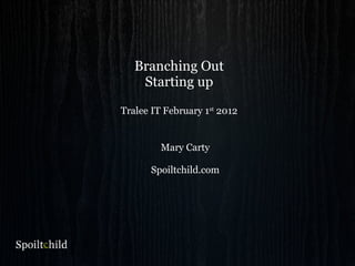 Branching Out
Starting up
Tralee IT February 1st
2012
Mary Carty
Spoiltchild.com
 
