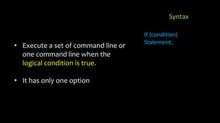 • Execute a set of command line or
one command line when the
logical condition is true.
• It has only one option
Syntax
If (condition)
Statement;
 