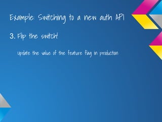 Example: Switching to a new auth API
3. Flip the switch!
Update the value of the feature flag in production
 