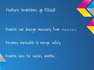 Feature branches go ROGUE
Branch can diverge massively from master
Becomes impossible to merge safely
Branch lives for wee...