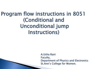 Program flow instructions in 8051
(Conditional and
Unconditional jump
Instructions)
A.Usha Rani
Faculty,
Department of Physics and Electronics
St.Ann’s College for Women.
 