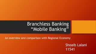 Branchless Banking
“Mobile Banking”
An overview and comparison with Regional Economy

Shoaib Lalani
11541

 