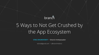5 Ways to Not Get Crushed by
the App Ecosystem
STAS ZHUKOVSKIY • Branch Ambassador
stzhuk@gmail.com • @branchmetrics
 
