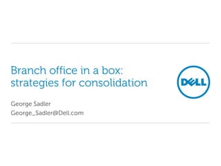 Branch office in a box:
strategies for consolidation
George Sadler
George_Sadler@Dell.com
 