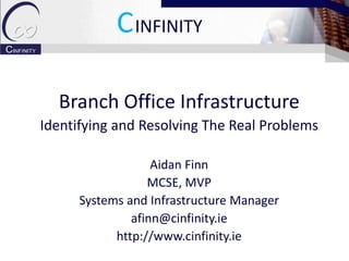 CINFINITY

  Branch Office Infrastructure
Identifying and Resolving The Real Problems

                   Aidan Finn
                  MCSE, MVP
      Systems and Infrastructure Manager
               afinn@cinfinity.ie
            http://www.cinfinity.ie
 
