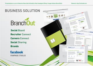 Presentazione a cura di: Massimo Nava (aka Artlandis) e Max Guadagnoli (Resp. Gruppo Italiano BranchOut)   Network: http://artlandis.net




BUSINESS SOLUTION




          Social Board
         Recruiter Connect
         Careers Connect
         Social Sharing
         Brands


         FANPAGE (TOOLS)
 