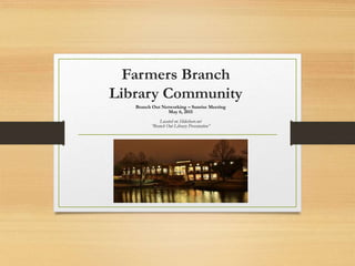 Farmers Branch
Library Community
Branch Out Networking – Sunrise Meeting
May 6, 2015
Located on Slideshare.net
“Branch Out Library Presentation”
 