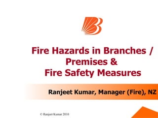 Fire Hazards in Branches / Premises &  Fire Safety Measures Ranjeet Kumar, Manager (Fire), NZ 