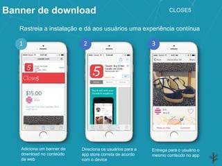 Banner de download
Adiciona um banner de
download no conteúdo
da web
Direciona os usuários para a
app store correta de acordo
com o device
Entrega para o usuário o
mesmo conteúdo no app
Rastreia a instalação e dá aos usuários uma experiência contínua
2 31
CLOSE5
 