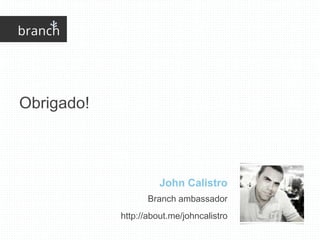 John Calistro
Obrigado!
Branch ambassador
http://about.me/johncalistro
 