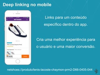 Deep linking no mobile
Links para um conteúdo
específico dentro do app.
Cria uma melhor experiência para
o usuário e uma maior conversão.
netshoes://produto/tenis-lacoste-chaymon-prm2-D66-0405-044
 