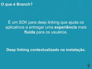 O que é Branch?
É um SDK para deep linking que ajuda os
aplicativos a entregar uma experiência mais
fluida para os usuários.
Deep linking contextualizado na instalação.
 