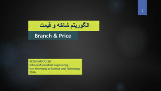 Branch & Price
‫قیمت‬ ‫و‬ ‫شاخه‬ ‫الگوریتم‬
1
REZA HAMOULEH
School of industrial engineering
Iran University of Science and Technology
2016
 