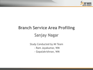 Branch Service Area Profiling Sanjay Nagar Study Conducted by MI Team  - Ram Jayakumar, WM  - Gopalakrishnan, WM 