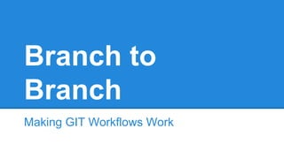 Branch to
Branch
Making GIT Workflows Work
 
