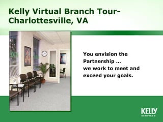 You envision the Partnership … we work to meet and exceed your goals. Kelly Virtual Branch Tour- Charlottesville, VA  