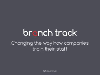Changing the way how companies 
train their staff 
@branchtrack 
 