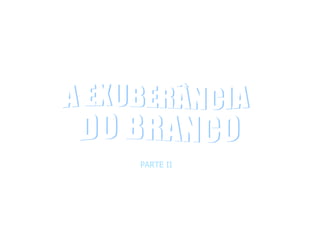 A EXUBERÂNCIA DO BRANCO PARTE II 