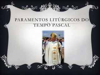 PARAMENTOS LITÚRGICOS DO
TEMPO PASCAL
 