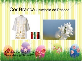 Cor Branca - símbolo da Páscoa
Mariana Sousa (nº18) e
Sara Meira (nº24) – 8ºC
 