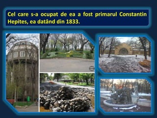 Cel care s-a ocupat de ea a fost primarul Constantin
Hepites, ea datând din 1833.
 