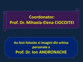 Coordonator:
Prof. Dr. Mihaela-Elena CIOCOITEI



  Au fost folosite si imagini din arhiva
              personala a
   Prof. Dr. Ion ANDRONACHE
 