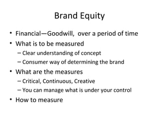 Brand Equity Financial—Goodwill,  over a period of time What is to be measured Clear understanding of concept  Consumer way of determining the brand What are the measures  Critical, Continuous, Creative You can manage what is under your control How to measure 