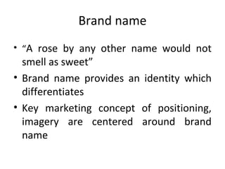 Brand name “ A rose by any other name would not smell as sweet” Brand name provides an identity which differentiates Key marketing concept of positioning, imagery are centered around brand name 