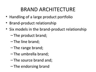 BRAND ARCHITECTURE Handling of a large product portfolio Brand-product relationship Six models in the brand-product relationship The product brand; The line brand; The range brand; The umbrella brand; The source brand and; The endorsing brand 