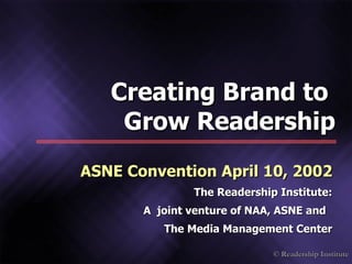 ASNE Convention April 10, 2002 The Readership Institute: A  joint venture of NAA, ASNE and  The Media Management Center Creating Brand to  Grow Readership 