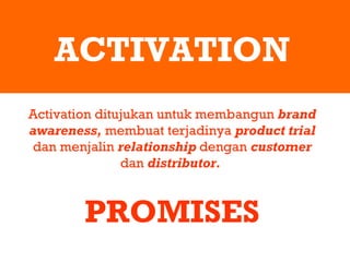 ACTIVATION Activation ditujukan untuk membangun  brand awareness,  membuat terjadinya  product trial  dan menjalin  relationship  dengan  customer  dan  distributor.   PROMISES 