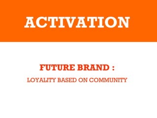 ACTIVATION FUTURE BRAND : LOYALITY BASED ON COMMUNITY 