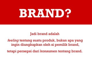 BRAND? Jadi brand adalah  feeling  tentang suatu produk, bukan apa yang ingin diungkapkan oleh si pemilik brand, tetapi persepsi dari konsumen tentang brand.   