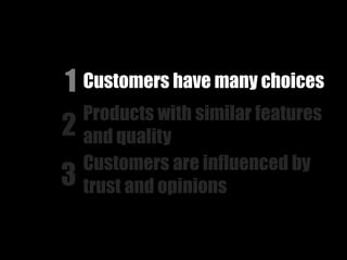 1 Customers have many choices
    Products with similar features
2   and quality
    Customers are influenced by
3   trust and opinions
 
