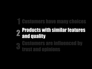 1 Customers have many choices
    Products with similar features
2   and quality
    Customers are influenced by
3   trust and opinions
 