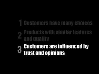 1 Customers have many choices
    Products with similar features
2   and quality
    Customers are influenced by
3   trust and opinions
 