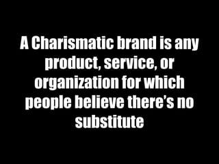 A Charismatic brand is any
   product, service, or
  organization for which
 people believe there’s no
        substitute
 