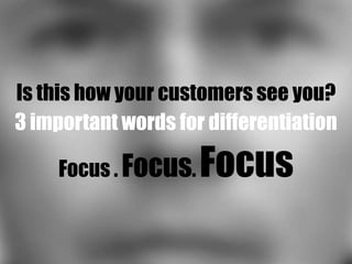 Is this how your customers see you?
3 important words for differentiation

     Focus . Focus.   Focus
 
